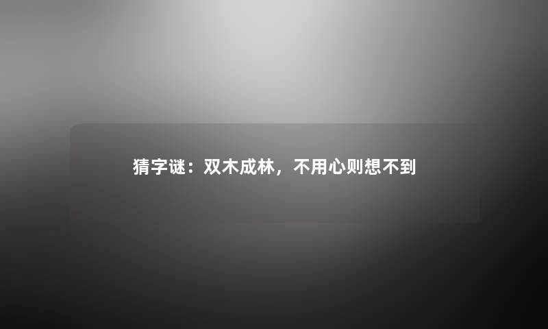 猜字谜:双木成林,不用心则想不到 猜字谜:双木成林,不用心则想不到