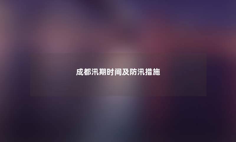 成都汛期时间及防汛措施 成都汛期时间及防汛措施