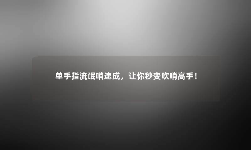 单手指流氓哨速成,让你秒变吹哨高手! 单手指流氓哨速成,让你秒变吹哨高手!