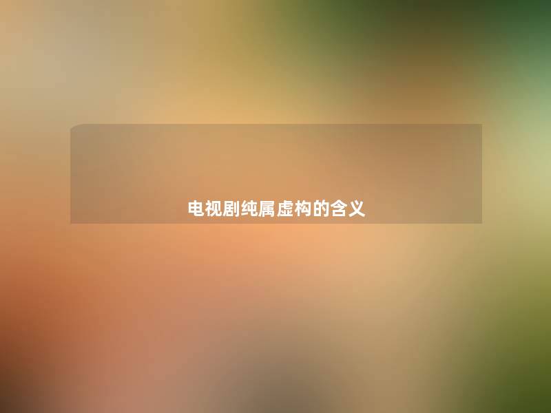 电视剧纯属虚构的含义 电视剧纯属虚构的含义