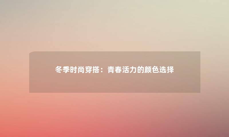 冬季时尚穿搭:青春活力的颜色选择 冬季时尚穿搭:青春活力的颜色选择
