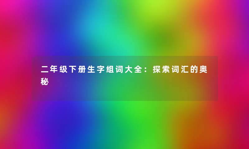 二年级下册生字组词大全:探索词汇的奥秘 二年级下册生字组词大全:探索词汇的奥秘