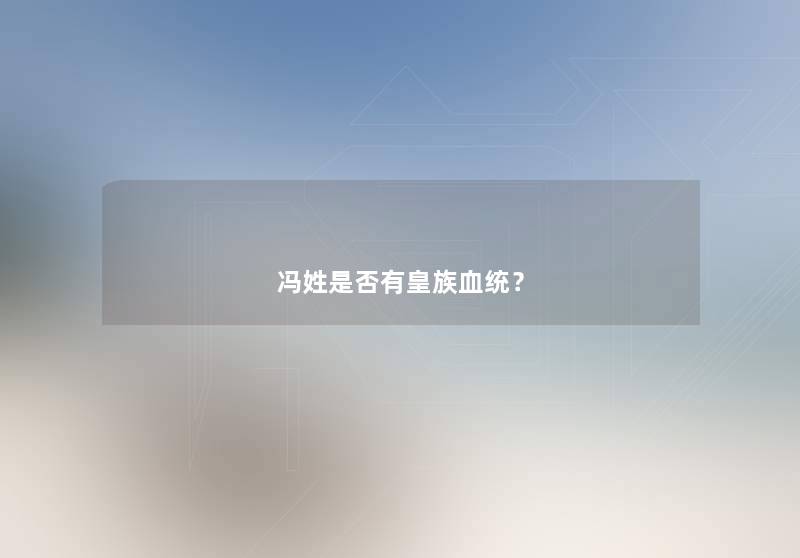 冯姓是否有皇族血统? 冯姓是否有皇族血统?