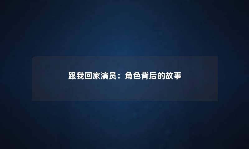 跟我回家演员:角色背后的故事 跟我回家演员:角色背后的故事
