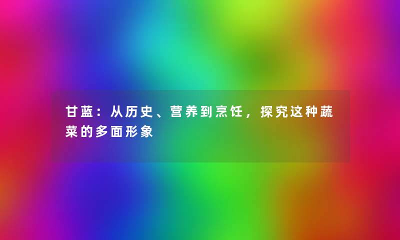 甘蓝：从历史、营养到烹饪，探究这种蔬菜的多面形象
