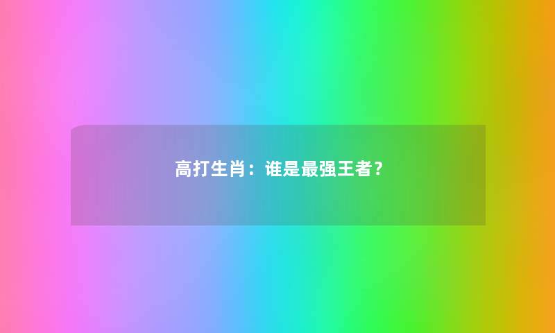 高打生肖:谁是强王者? 高打生肖:谁是强王者?