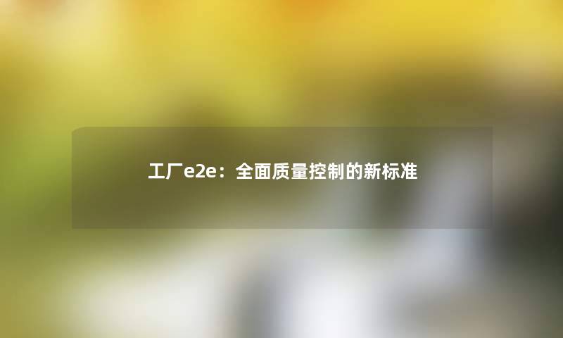 工厂e2e:全面质量控制的新标准 工厂e2e:全面质量控制的新标准