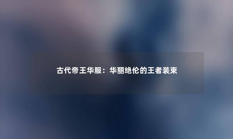 古代帝王华服：华丽绝伦的王者装束