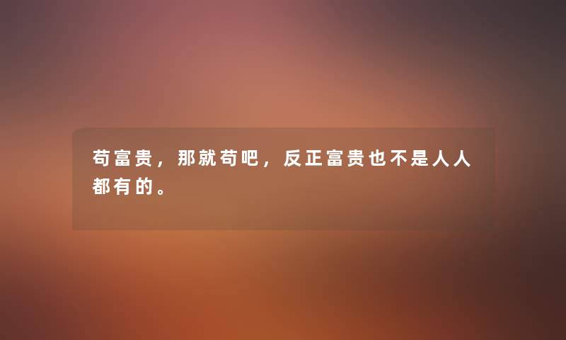 苟富贵,那就苟吧,反正富贵也不是人人都有的。 苟富贵,那就苟吧,反正富贵也不是人人都有的。