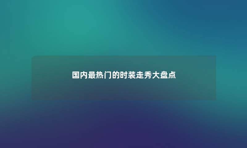 国内热门的时装走秀大盘点