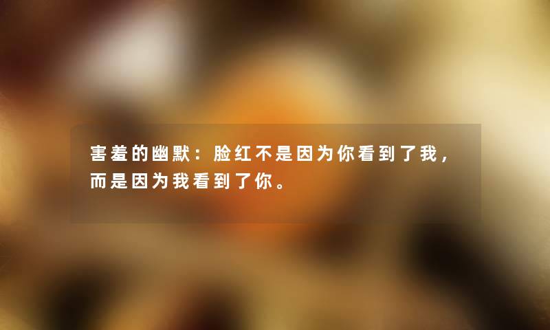 害羞的幽默：脸红不是因为你看到了我，而是因为我看到了你。