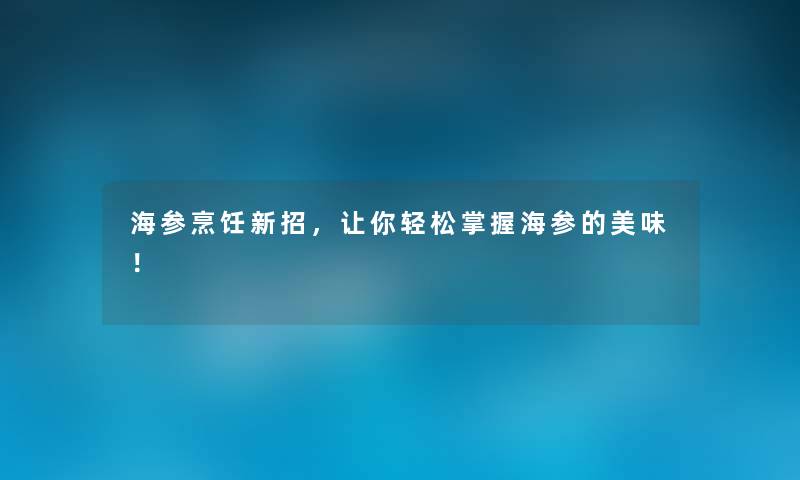 海参烹饪新招，让你轻松掌握海参的美味！