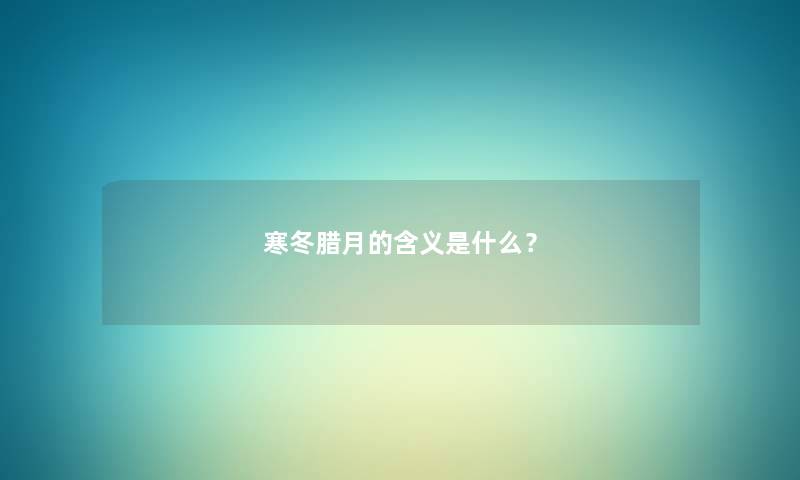 寒冬腊月的含义是什么? 寒冬腊月的含义是什么?