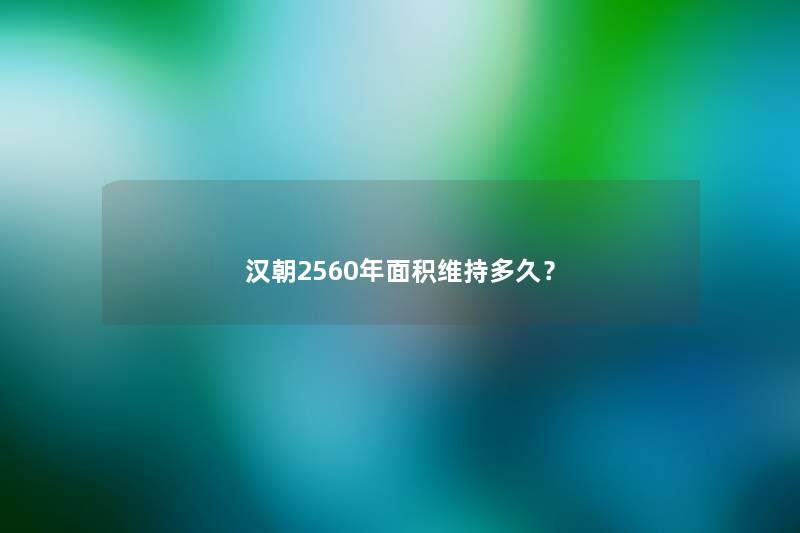 汉朝2560年面积维持多久? 汉朝2560年面积维持多久?