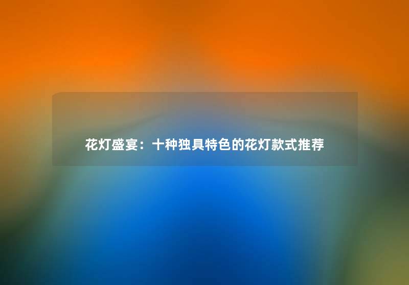 花灯盛宴：十种独具特色的花灯款式推荐