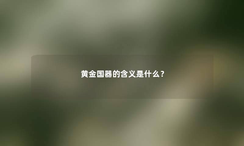 黄金国器的含义是什么？