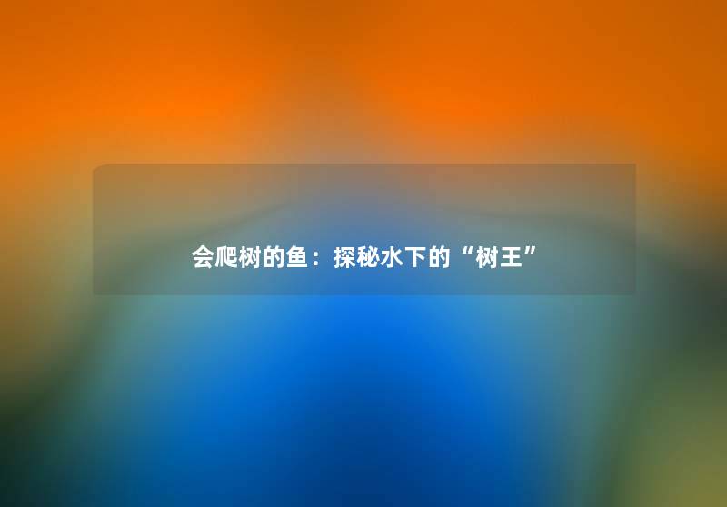 会爬树的鱼:探秘水下的“树王” 会爬树的鱼:探秘水下的“树王”