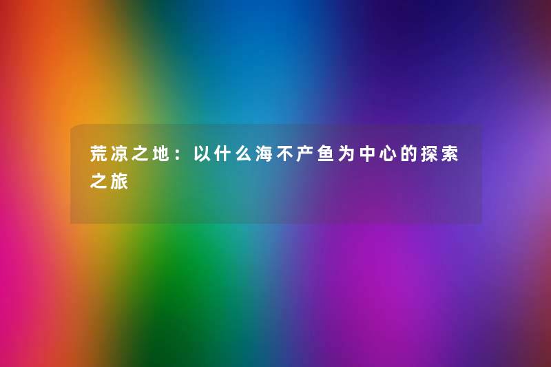 荒凉之地：以什么海不产鱼为中心的探索之旅