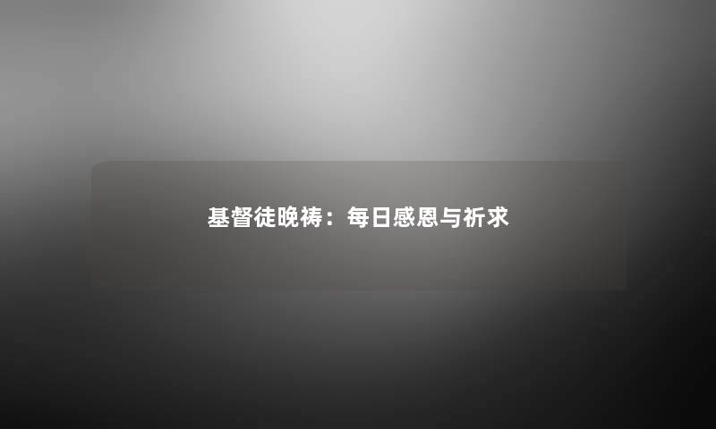 基督徒晚祷:每日感恩与祈求 基督徒晚祷:每日感恩与祈求