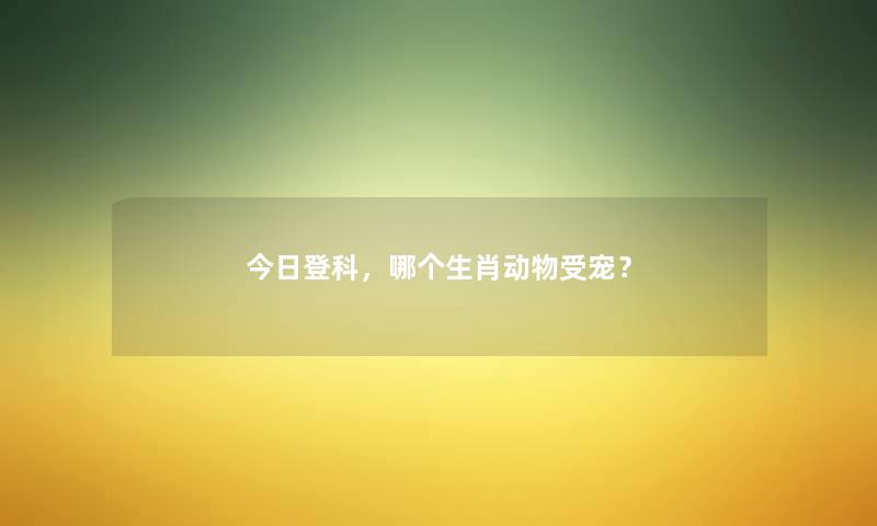 今日登科,哪个生肖动物受宠? 今日登科,哪个生肖动物受宠?