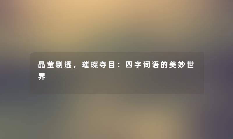 晶莹剔透，璀璨夺目：四字词语的美妙世界