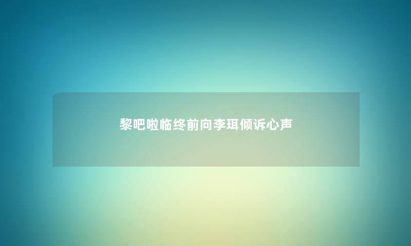 黎吧啦临终前向李珥倾诉心声 黎吧啦临终前向李珥倾诉心声