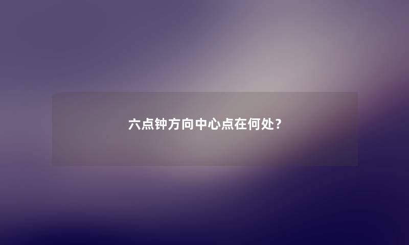 六点钟方向中心点在何处? 六点钟方向中心点在何处?