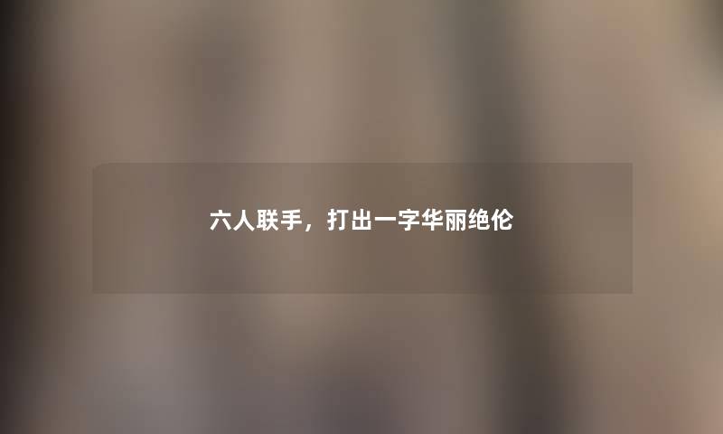 六人联手，打出一字华丽绝伦
