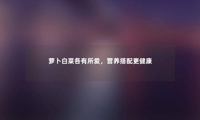 萝卜白菜各有所爱，营养搭配更健康