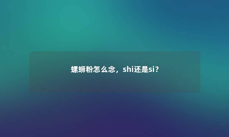 螺蛳粉怎么念，shi还是si？