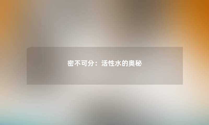 密不可分:活性水的奥秘 密不可分:活性水的奥秘