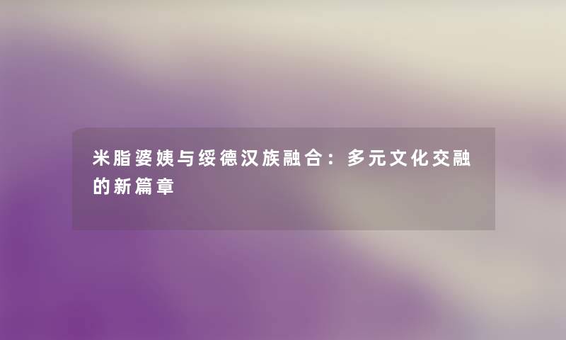 米脂婆姨与绥德汉族融合:多元文化交融的新篇章 米脂婆姨与绥德汉族融合:多元文化交融的新篇章