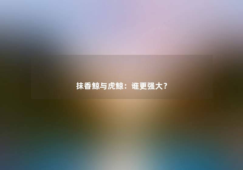 抹香鲸与虎鲸：谁更强大？