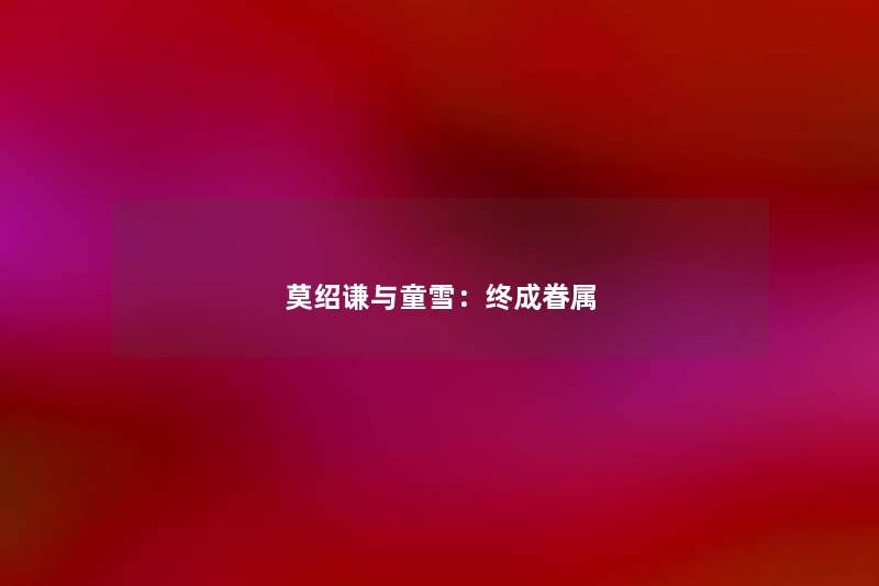 莫绍谦与童雪:终成眷属 莫绍谦与童雪:终成眷属