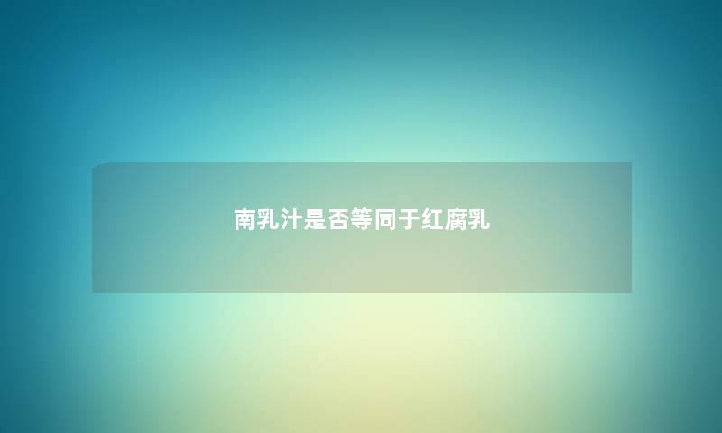 南乳汁是否等同于红腐乳 南乳汁是否等同于红腐乳