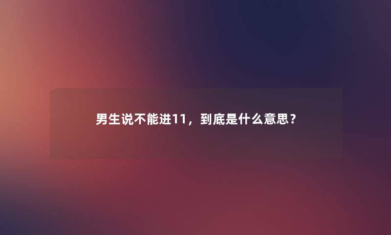男生说不能进11，到底是什么意思？