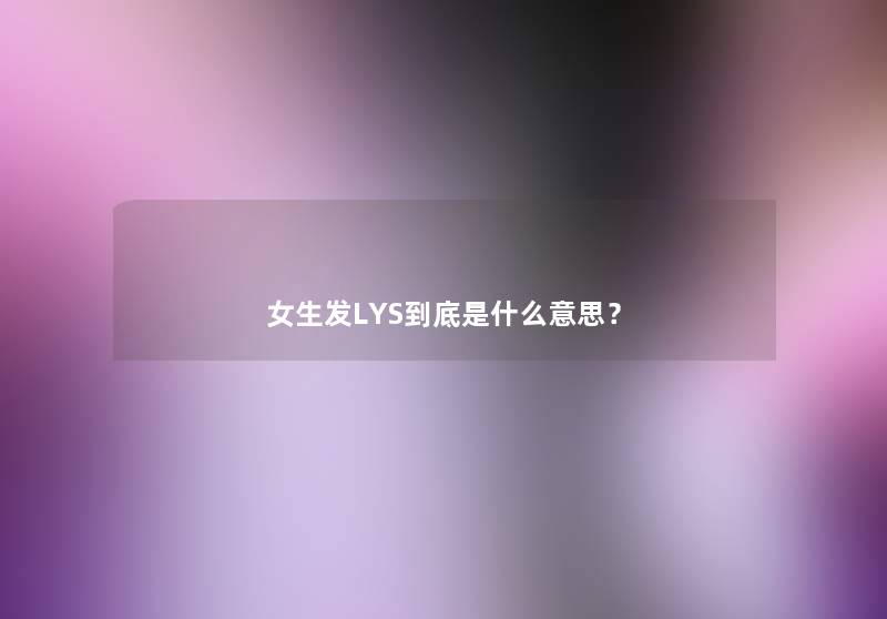 女生发LYS到底是什么意思? 女生发LYS到底是什么意思?