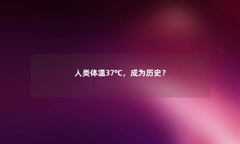 人类体温37℃，成为历史？