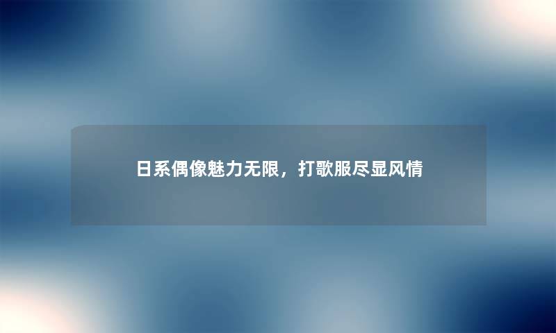 日系偶像魅力无限，打歌服尽显风情