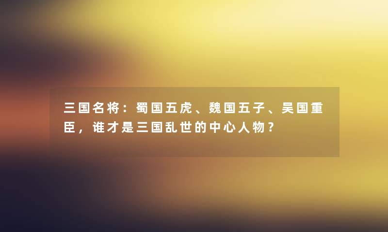 三国名将：蜀国五虎、魏国五子、吴国重臣，谁才是三国乱世的中心人物？
