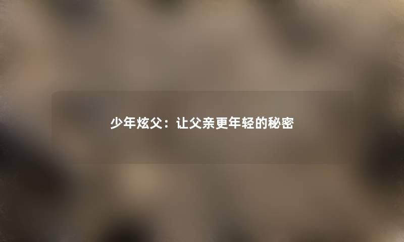 少年炫父：让父亲更年轻的秘密