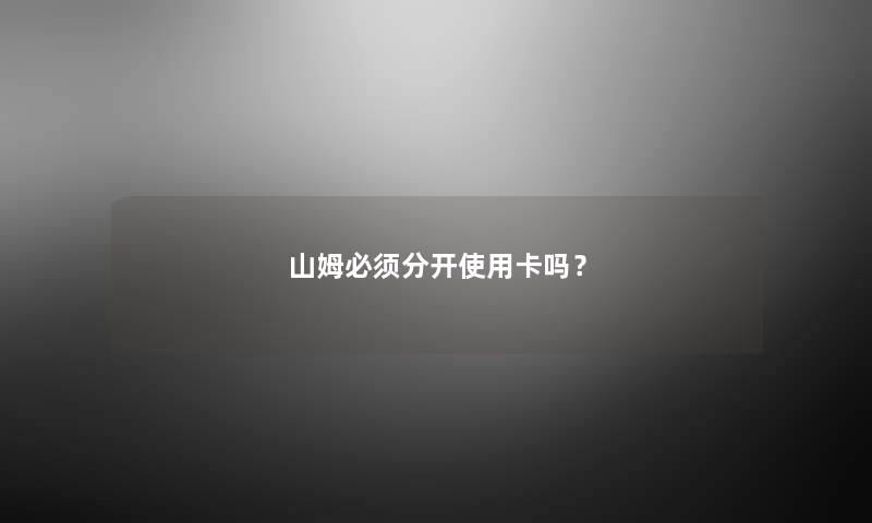 山姆必须分开使用卡吗？