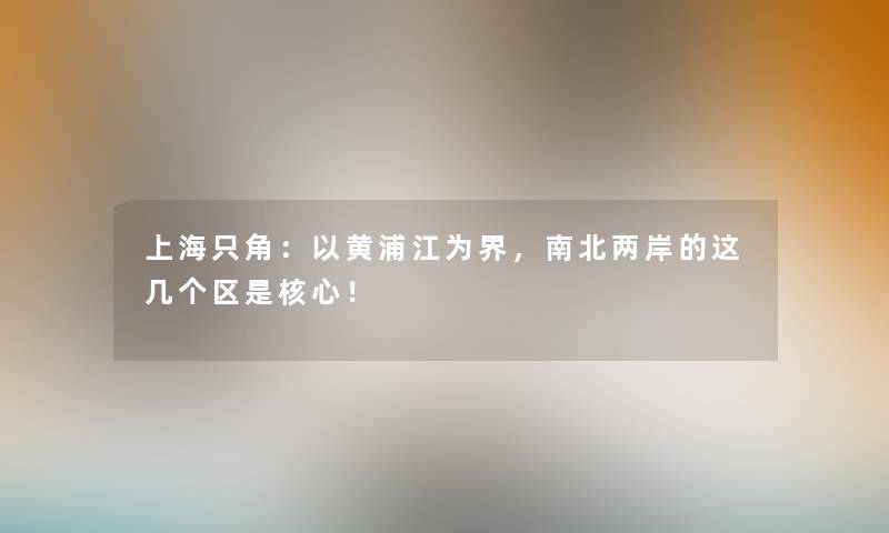 上海只角：以黄浦江为界，南北两岸的这几个区是核心！