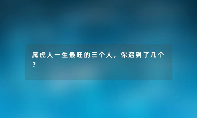 属虎人一生旺的三个人，你遇到了几个？