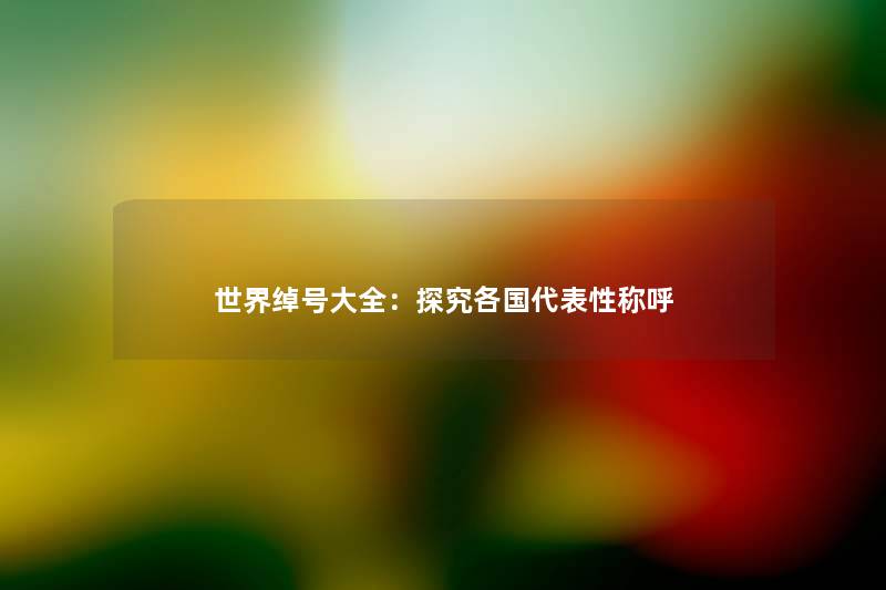 世界绰号大全：探究各国代表性称呼
