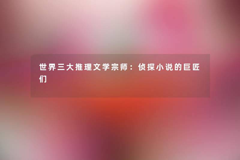 世界三大推理文学宗师:侦探小说的巨匠们 世界三大推理文学宗师:侦探小说的巨匠们