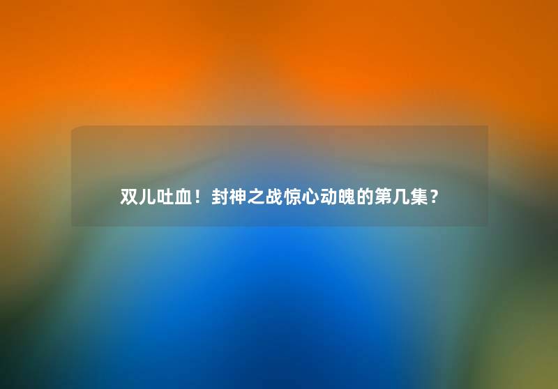 双儿吐血!封神之战惊心动魄的第几集? 双儿吐血!封神之战惊心动魄的第几集?