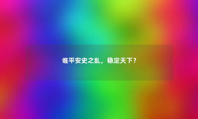 谁平安史之乱,稳定天下? 谁平安史之乱,稳定天下?