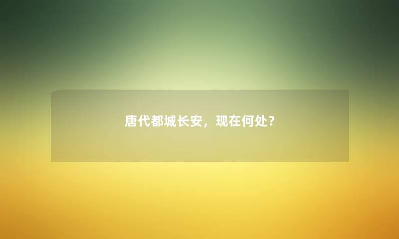 唐代都城长安，现在何处？