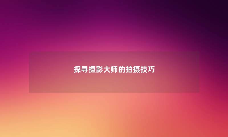 探寻摄影大师的拍摄技巧